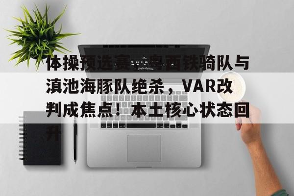 爱游戏官方 -体操预选赛，粤西铁骑队与滇池海豚队绝杀，VAR改判成焦点！本土核心状态回升的简单介绍
